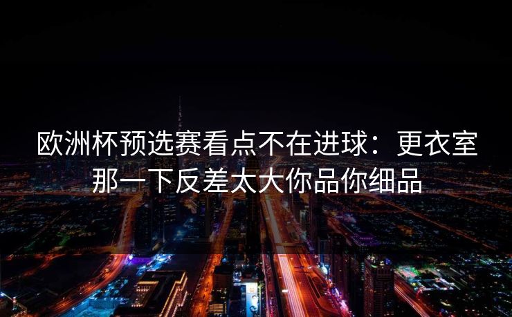 欧洲杯预选赛看点不在进球：更衣室那一下反差太大你品你细品