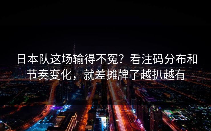 日本队这场输得不冤？看注码分布和节奏变化，就差摊牌了越扒越有