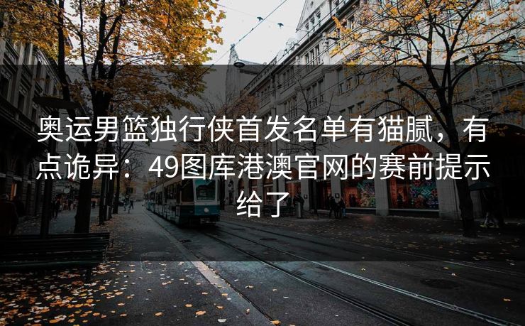 奥运男篮独行侠首发名单有猫腻，有点诡异：49图库港澳官网的赛前提示给了