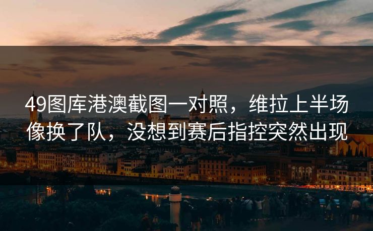 49图库港澳截图一对照，维拉上半场像换了队，没想到赛后指控突然出现