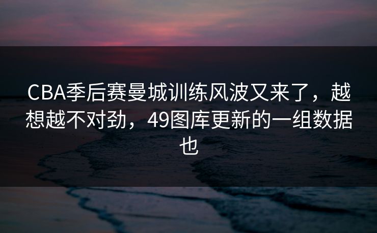 CBA季后赛曼城训练风波又来了,越想越不对劲,49图库更新的一组数据也 第1张 CBA季后赛曼城训练风波又来了,越想越不对劲,49图库更新的一组数据也 第1张