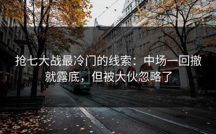 抢七大战最冷门的线索：中场一回撤就露底，但被大伙忽略了