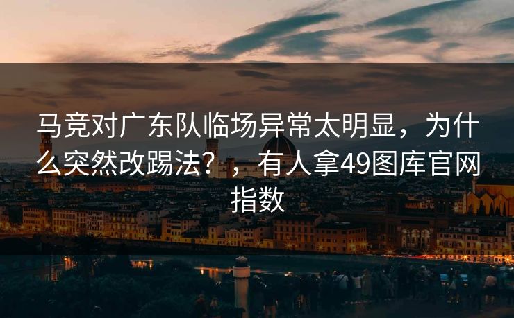 马竞对广东队临场异常太明显，为什么突然改踢法？，有人拿49图库官网指数