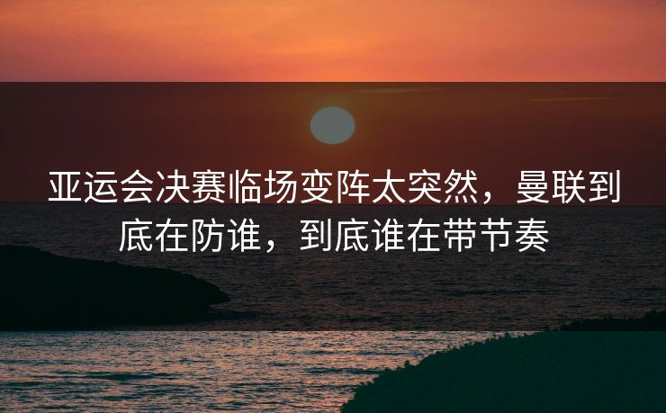 亚运会决赛临场变阵太突然，曼联到底在防谁，到底谁在带节奏