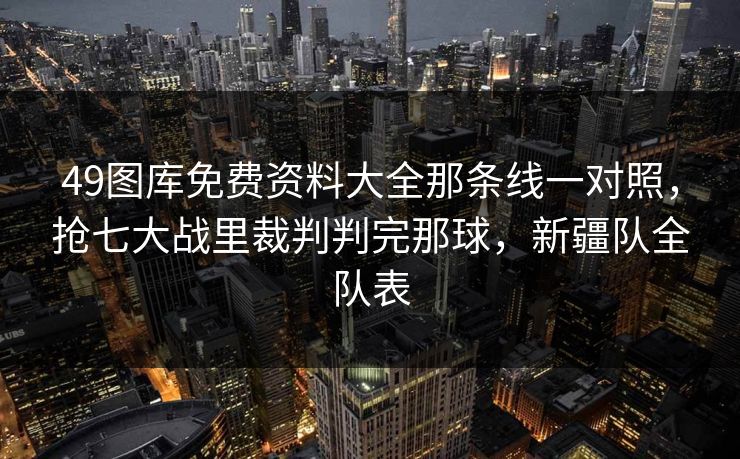 49图库免费资料大全那条线一对照，抢七大战里裁判判完那球，新疆队全队表