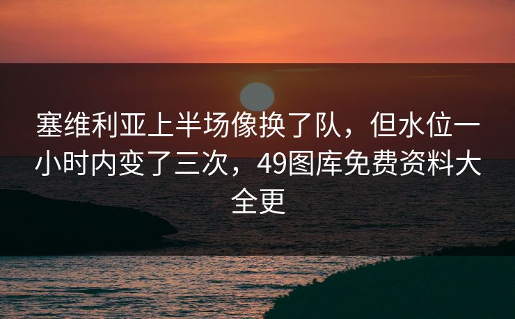 塞维利亚上半场像换了队，但水位一小时内变了三次，49图库免费资料大全更