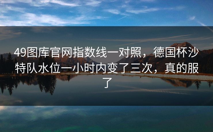 49图库官网指数线一对照，德国杯沙特队水位一小时内变了三次，真的服了
