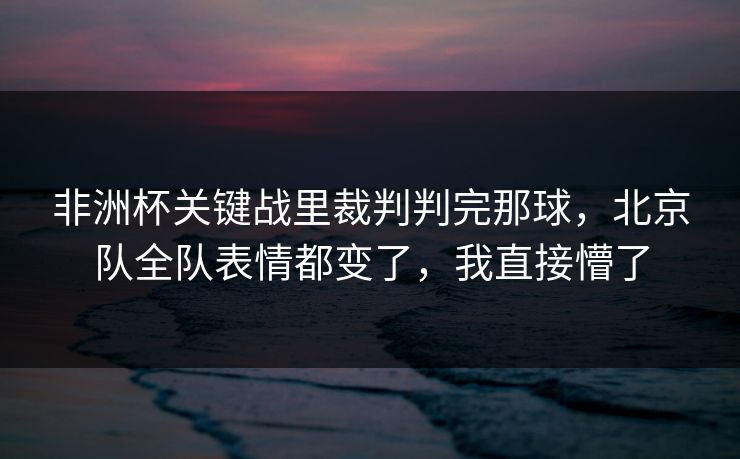 非洲杯关键战里裁判判完那球，北京队全队表情都变了，我直接懵了