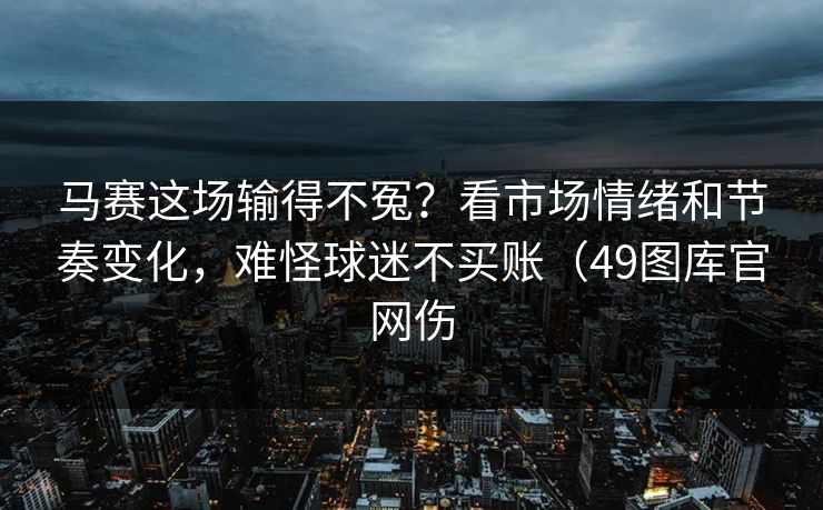 马赛这场输得不冤？看市场情绪和节奏变化，难怪球迷不买账（49图库官网伤