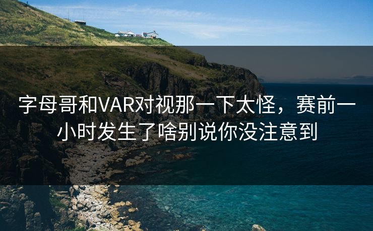 字母哥和VAR对视那一下太怪，赛前一小时发生了啥别说你没注意到