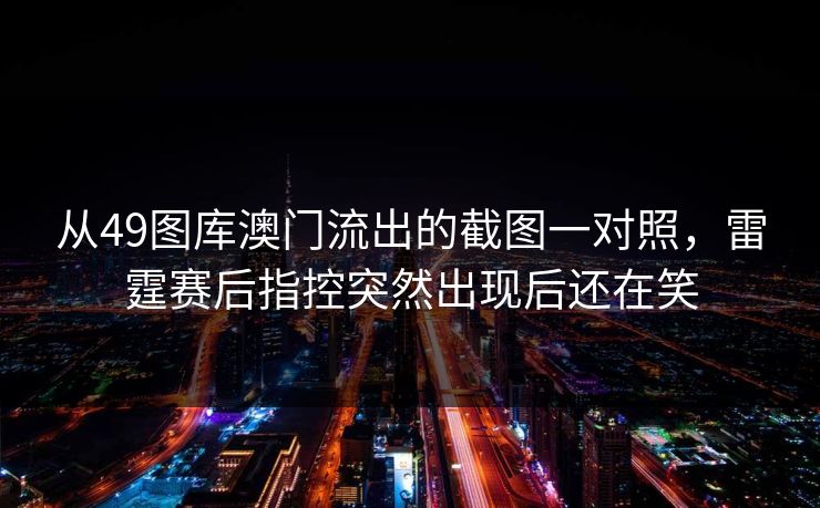 从49图库澳门流出的截图一对照，雷霆赛后指控突然出现后还在笑