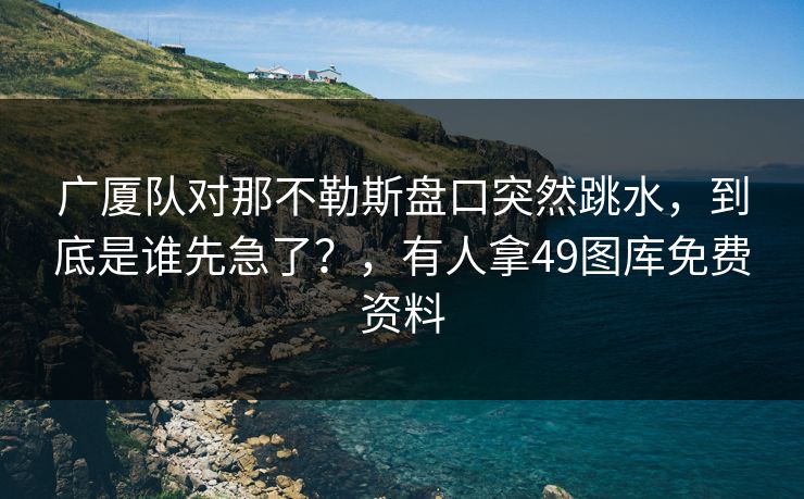 广厦队对那不勒斯盘口突然跳水，到底是谁先急了？，有人拿49图库免费资料