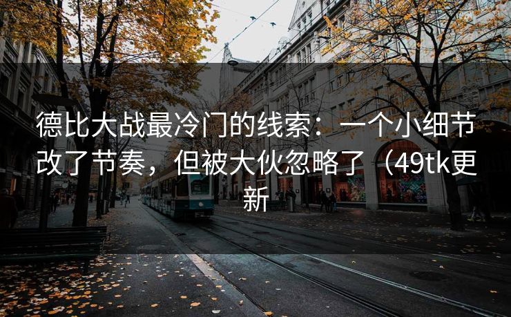 德比大战最冷门的线索：一个小细节改了节奏，但被大伙忽略了（49tk更新