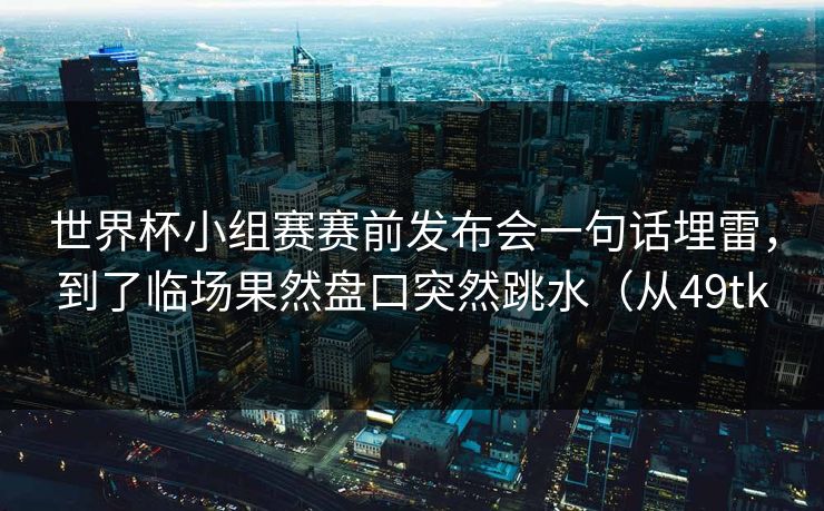 世界杯小组赛赛前发布会一句话埋雷，到了临场果然盘口突然跳水（从49tk