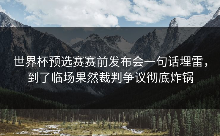 世界杯预选赛赛前发布会一句话埋雷，到了临场果然裁判争议彻底炸锅