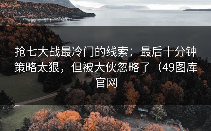 抢七大战最冷门的线索:最后十分钟策略太狠,但被大伙忽略了(49图库官网 第1张 抢七大战最冷门的线索:最后十分钟策略太狠,但被大伙忽略了(49图库官网 第1张