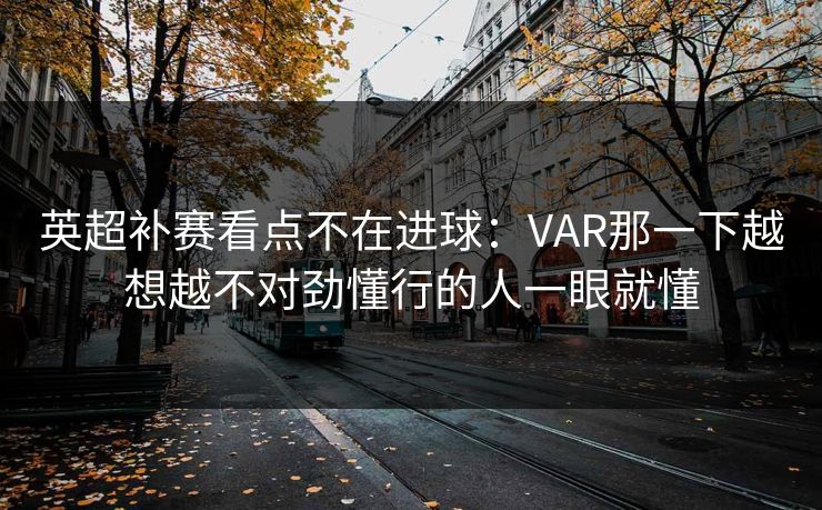 英超补赛看点不在进球：VAR那一下越想越不对劲懂行的人一眼就懂