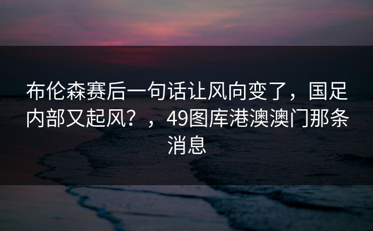 布伦森赛后一句话让风向变了，国足内部又起风？，49图库港澳澳门那条消息
