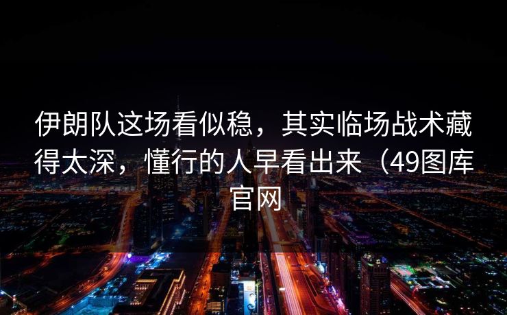 伊朗队这场看似稳，其实临场战术藏得太深，懂行的人早看出来（49图库官网  第1张