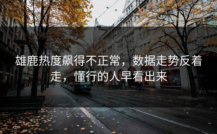 雄鹿热度飙得不正常,数据走势反着走,懂行的人早看出来 第1张 雄鹿热度飙得不正常,数据走势反着走,懂行的人早看出来 第1张