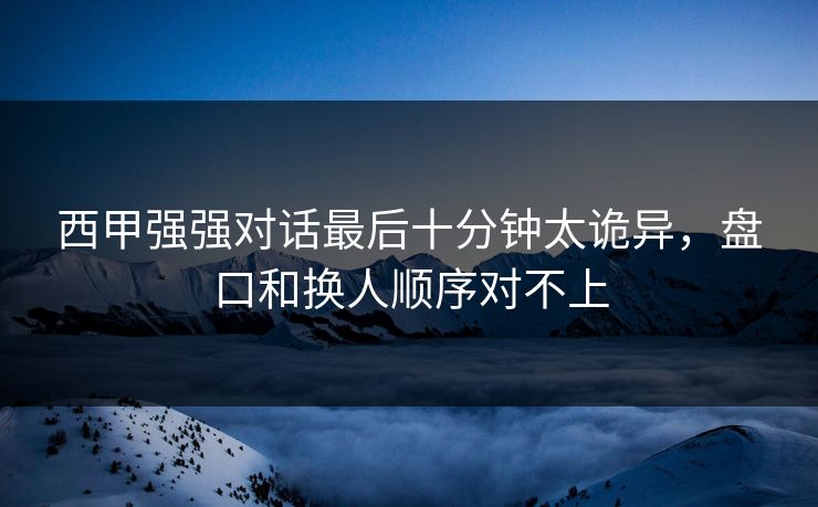 西甲强强对话最后十分钟太诡异，盘口和换人顺序对不上