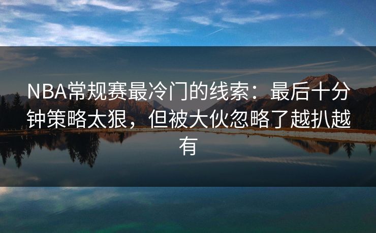 NBA常规赛最冷门的线索：最后十分钟策略太狠，但被大伙忽略了越扒越有