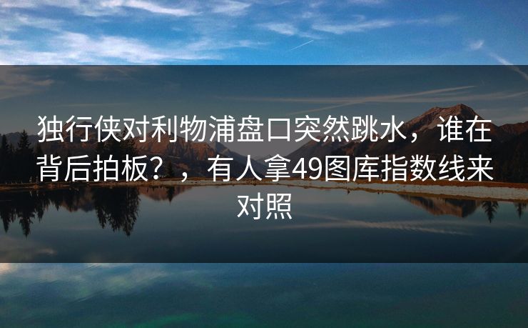 独行侠对利物浦盘口突然跳水，谁在背后拍板？，有人拿49图库指数线来对照