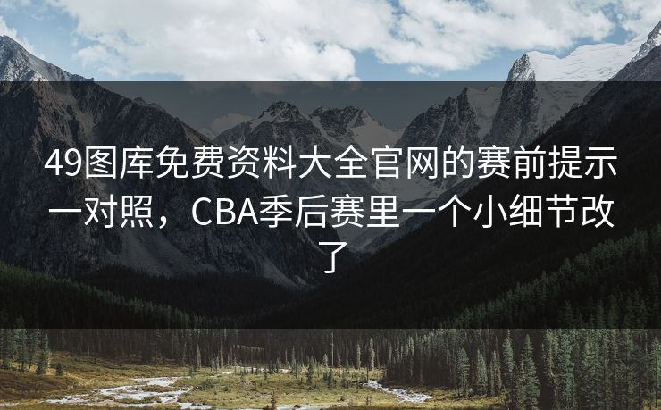49图库免费资料大全官网的赛前提示一对照，CBA季后赛里一个小细节改了