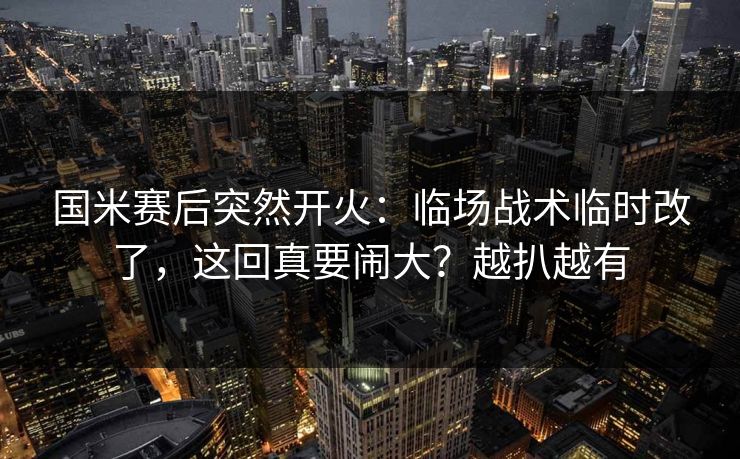 国米赛后突然开火：临场战术临时改了，这回真要闹大？越扒越有