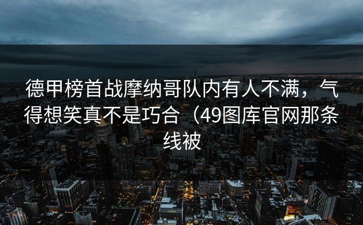 德甲榜首战摩纳哥队内有人不满，气得想笑真不是巧合（49图库官网那条线被