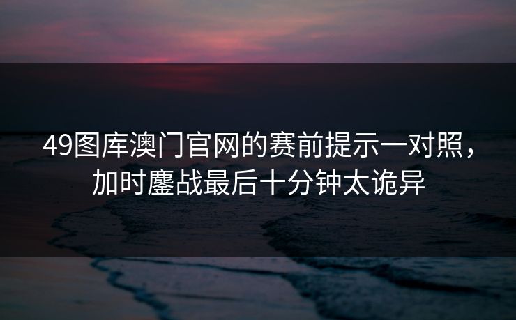49图库澳门官网的赛前提示一对照，加时鏖战最后十分钟太诡异
