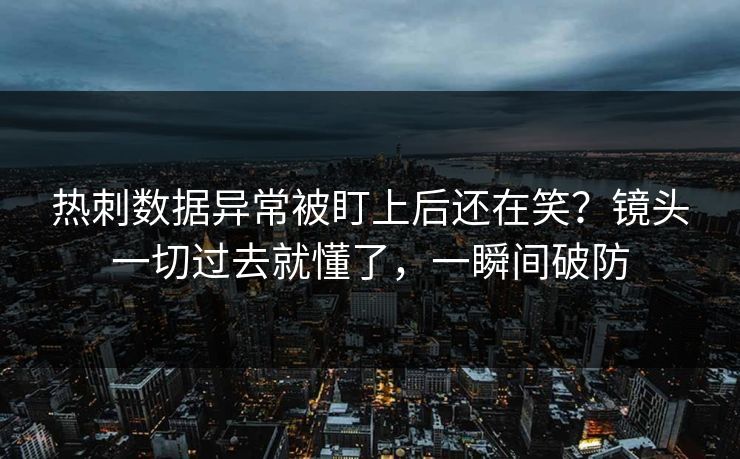 热刺数据异常被盯上后还在笑？镜头一切过去就懂了，一瞬间破防