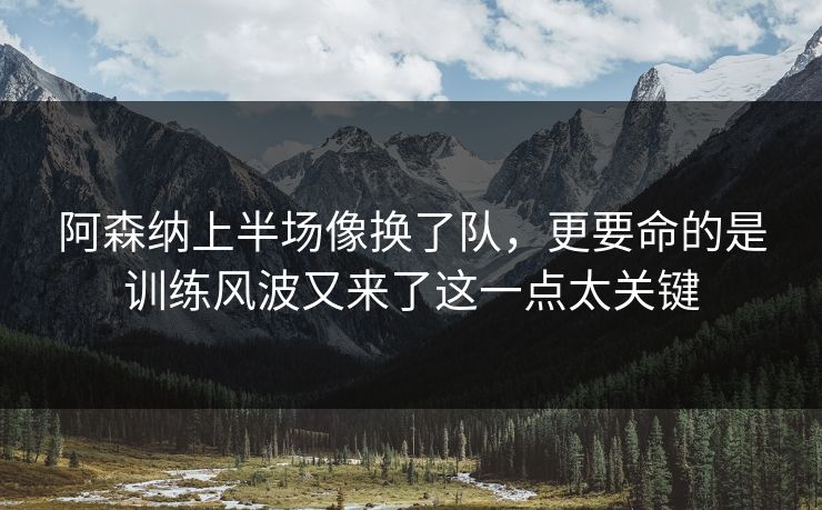 阿森纳上半场像换了队，更要命的是训练风波又来了这一点太关键  第1张