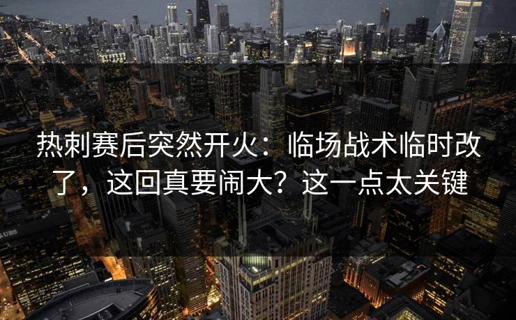 热刺赛后突然开火：临场战术临时改了，这回真要闹大？这一点太关键