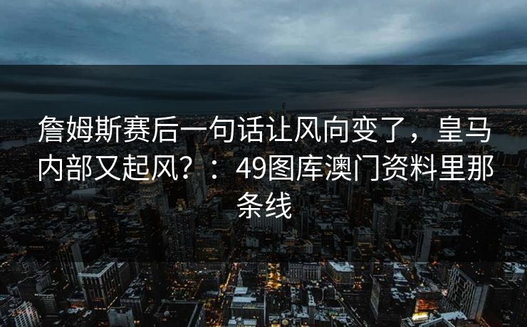 詹姆斯赛后一句话让风向变了，皇马内部又起风？：49图库澳门资料里那条线