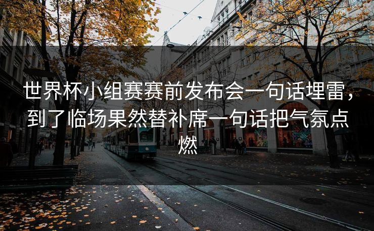 世界杯小组赛赛前发布会一句话埋雷，到了临场果然替补席一句话把气氛点燃