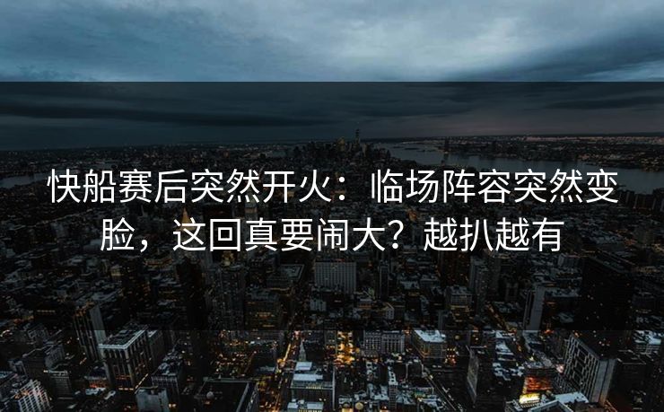 快船赛后突然开火：临场阵容突然变脸，这回真要闹大？越扒越有