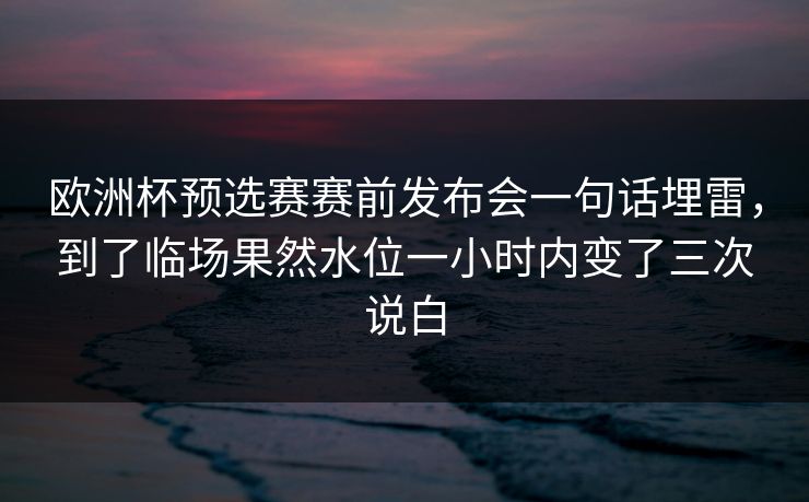 欧洲杯预选赛赛前发布会一句话埋雷,到了临场果然水位一小时内变了三次说白 欧洲杯预选赛赛前发布会一句话埋雷,到了临场果然水位一小时内变了三次说白