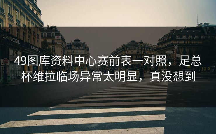 49图库资料中心赛前表一对照,足总杯维拉临场异常太明显,真没想到 第1张 49图库资料中心赛前表一对照,足总杯维拉临场异常太明显,真没想到 第1张