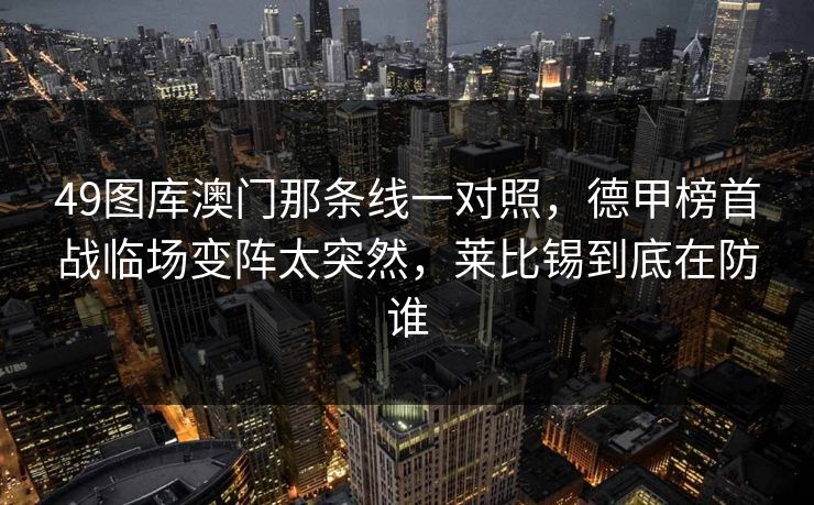 49图库澳门那条线一对照，德甲榜首战临场变阵太突然，莱比锡到底在防谁