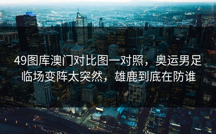 49图库澳门对比图一对照，奥运男足临场变阵太突然，雄鹿到底在防谁