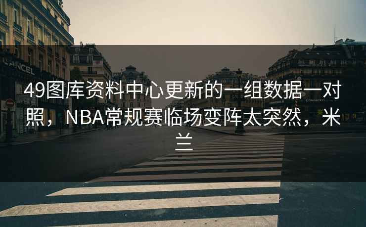 49图库资料中心更新的一组数据一对照，NBA常规赛临场变阵太突然，米兰