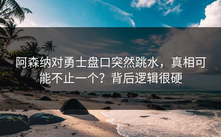 阿森纳对勇士盘口突然跳水，真相可能不止一个？背后逻辑很硬