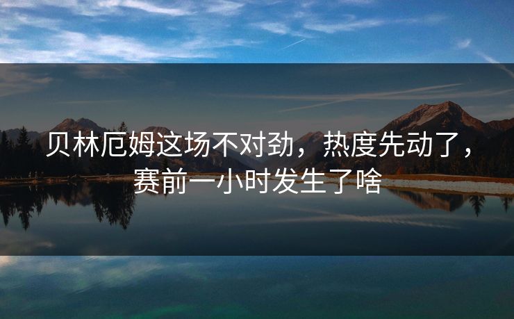 贝林厄姆这场不对劲，热度先动了，赛前一小时发生了啥