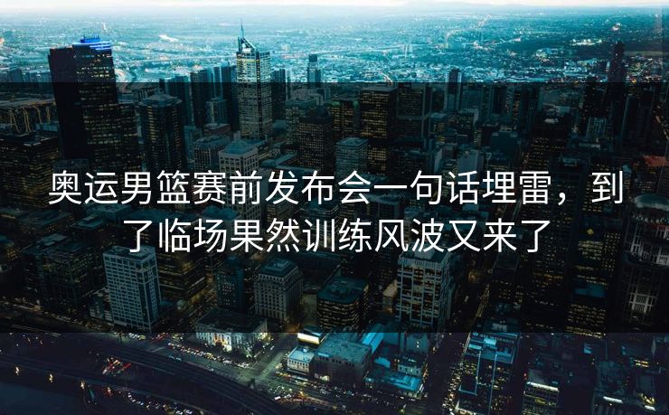奥运男篮赛前发布会一句话埋雷，到了临场果然训练风波又来了