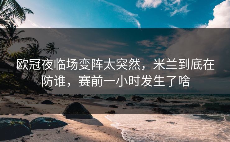 欧冠夜临场变阵太突然,米兰到底在防谁,赛前一小时发生了啥 第1张 欧冠夜临场变阵太突然,米兰到底在防谁,赛前一小时发生了啥 第1张