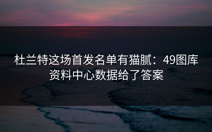 杜兰特这场首发名单有猫腻：49图库资料中心数据给了答案