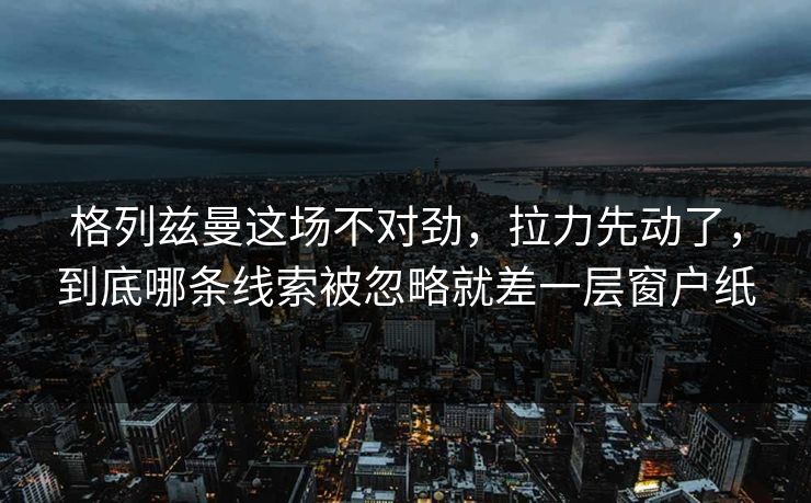 格列兹曼这场不对劲，拉力先动了，到底哪条线索被忽略就差一层窗户纸