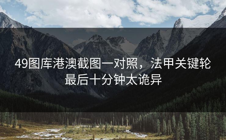 49图库港澳截图一对照，法甲关键轮最后十分钟太诡异