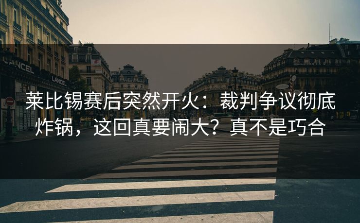 莱比锡赛后突然开火：裁判争议彻底炸锅，这回真要闹大？真不是巧合